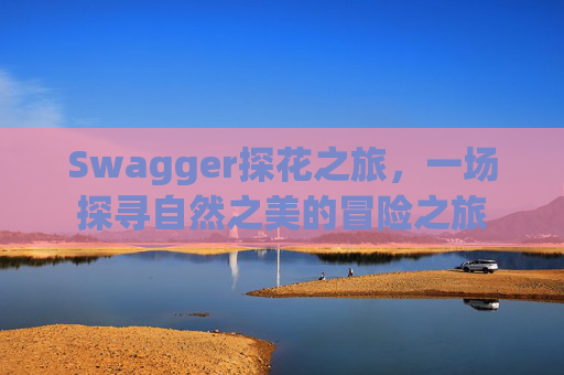 Swagger探花之旅，一场探寻自然之美的冒险之旅